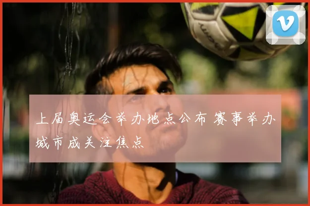 上届奥运会举办地点公布 赛事举办城市成关注焦点