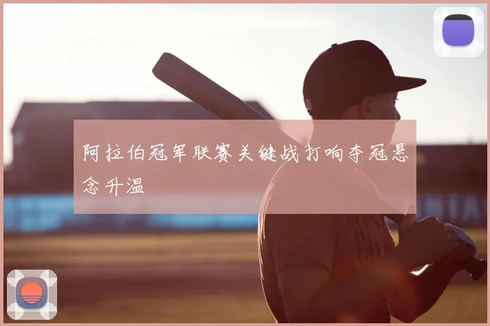 阿拉伯冠军联赛关键战打响夺冠悬念升温