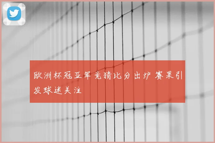 欧洲杯冠亚军竞猜比分出炉 赛果引发球迷关注