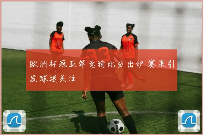 欧洲杯冠亚军竞猜比分出炉 赛果引发球迷关注