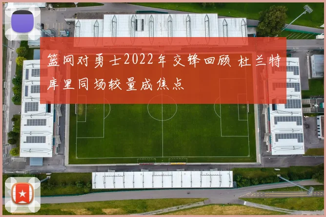 篮网对勇士2022年交锋回顾 杜兰特库里同场较量成焦点