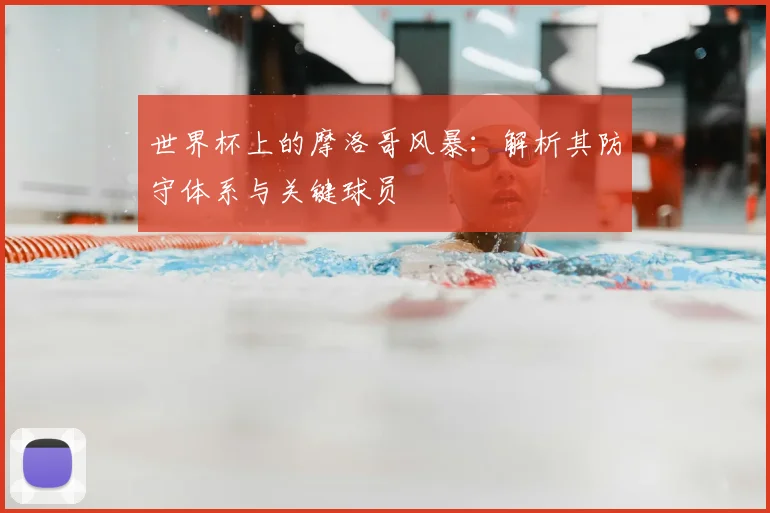 世界杯上的摩洛哥风暴：解析其防守体系与关键球员