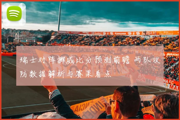 瑞士对阵挪威比分预测前瞻 两队攻防数据解析与赛果看点