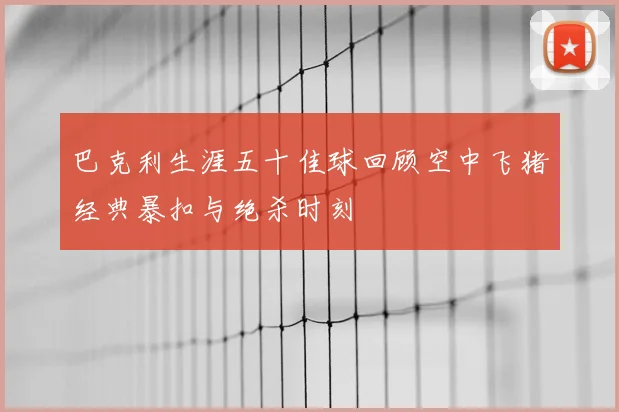 巴克利生涯五十佳球回顾空中飞猪经典暴扣与绝杀时刻