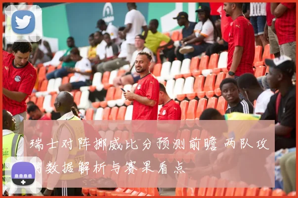 瑞士对阵挪威比分预测前瞻 两队攻防数据解析与赛果看点