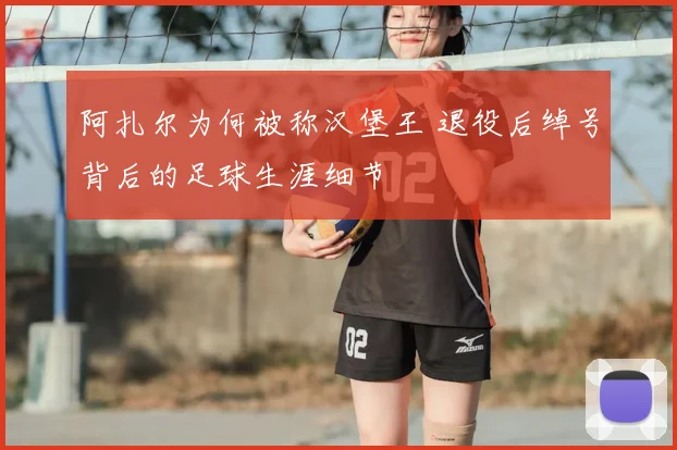阿扎尔为何被称汉堡王 退役后绰号背后的足球生涯细节