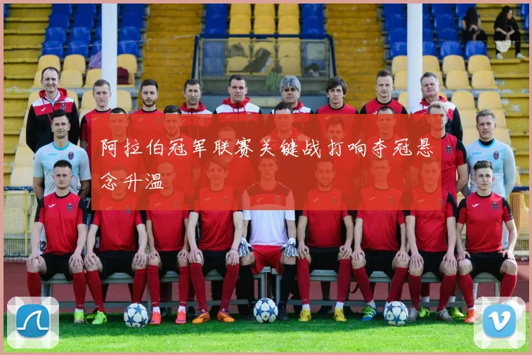 阿拉伯冠军联赛关键战打响夺冠悬念升温