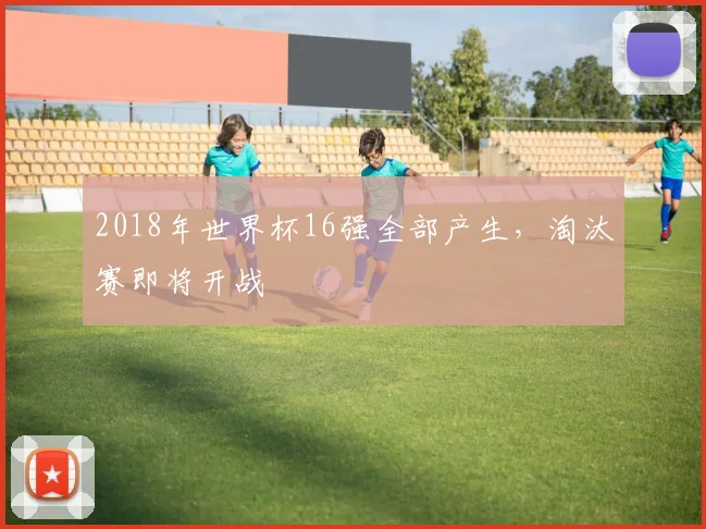 2018年世界杯16强全部产生，淘汰赛即将开战