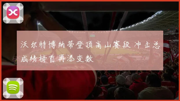 沃尔特博纳蒂登顶高山赛段 冲击总成绩榜首再添变数