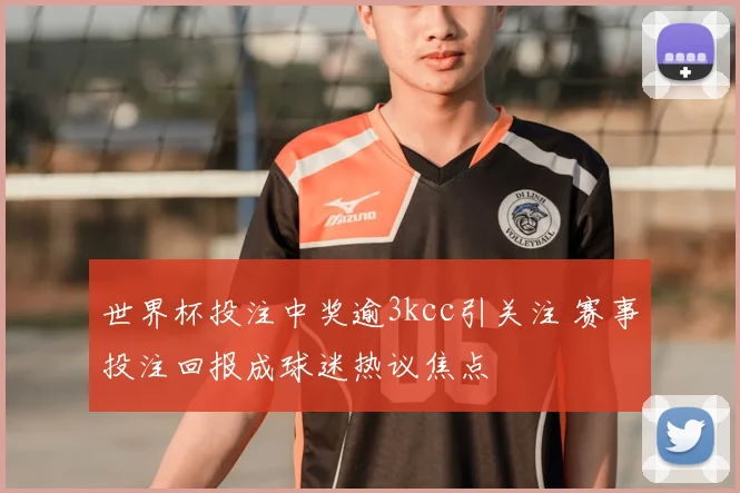 世界杯投注中奖逾3kcc引关注 赛事投注回报成球迷热议焦点