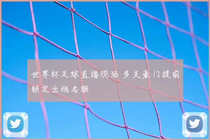 世界杯足球直播现场 多支豪门提前锁定出线名额