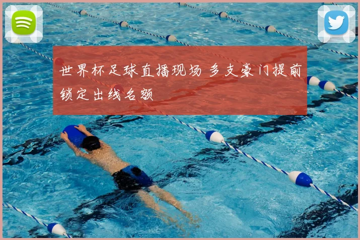 世界杯足球直播现场 多支豪门提前锁定出线名额