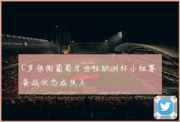 C罗领衔葡萄牙出征欧洲杯小组赛 备战状态成焦点