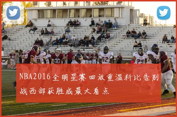 NBA2016全明星赛回放重温科比告别战西部获胜成最大看点