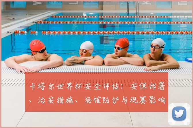 卡塔尔世界杯安全评估：安保部署、治安措施、场馆防护与观赛影响分析