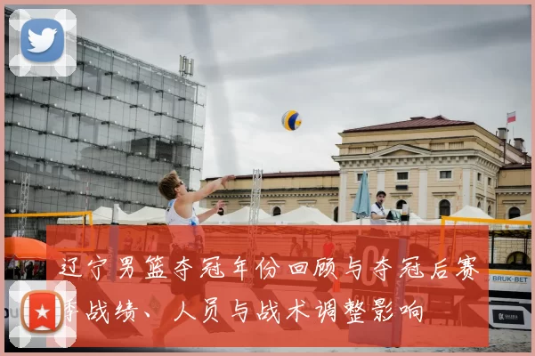 辽宁男篮夺冠年份回顾与夺冠后赛季战绩、人员与战术调整影响