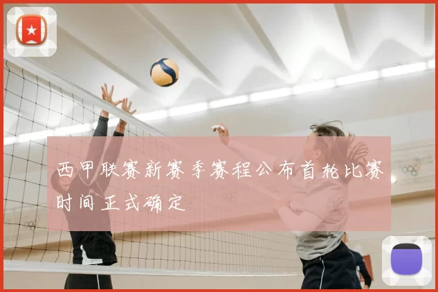 西甲联赛新赛季赛程公布首轮比赛时间正式确定