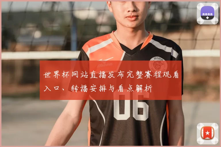 世界杯网站直播发布完整赛程观看入口、转播安排与看点解析