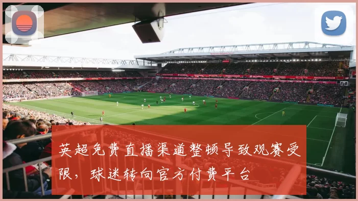 英超免费直播渠道整顿导致观赛受限，球迷转向官方付费平台