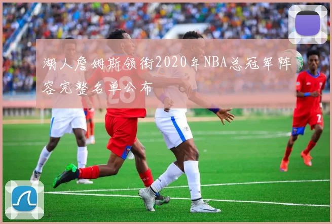 湖人詹姆斯领衔2020年NBA总冠军阵容完整名单公布