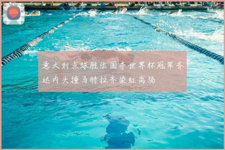 意大利点球胜法国夺世界杯冠军齐达内头撞马特拉齐染红离场