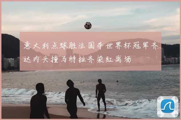 意大利点球胜法国夺世界杯冠军齐达内头撞马特拉齐染红离场