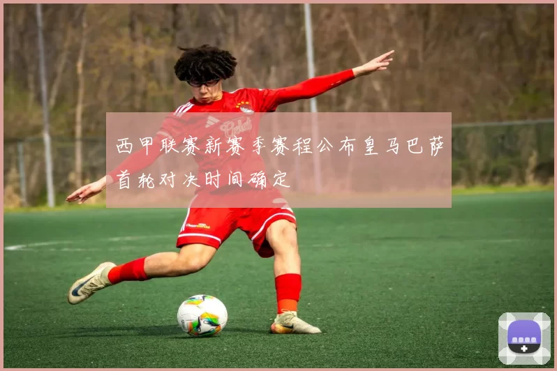 西甲联赛新赛季赛程公布皇马巴萨首轮对决时间确定