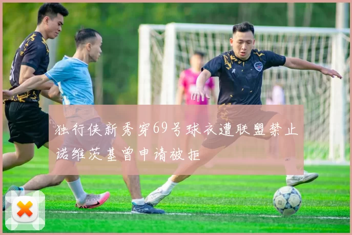 独行侠新秀穿69号球衣遭联盟禁止诺维茨基曾申请被拒
