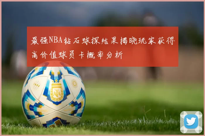 最强NBA钻石球探结果揭晓玩家获得高价值球员卡概率分析