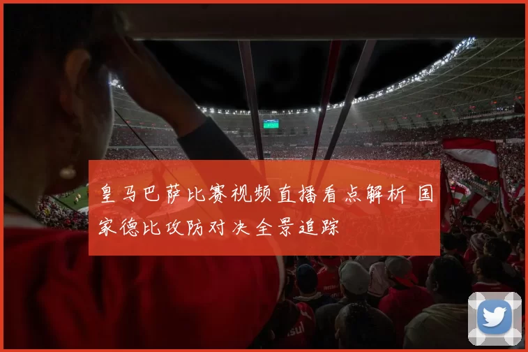 皇马巴萨比赛视频直播看点解析 国家德比攻防对决全景追踪