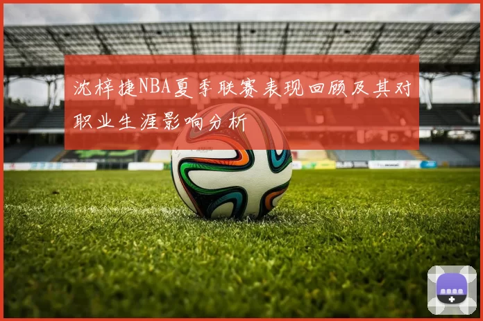 沈梓捷NBA夏季联赛表现回顾及其对职业生涯影响分析