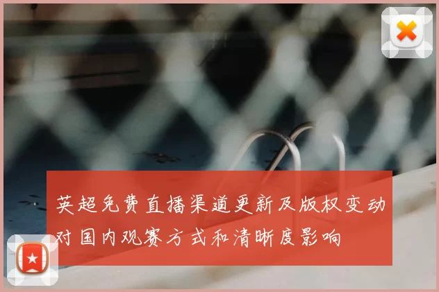 英超免费直播渠道更新及版权变动对国内观赛方式和清晰度影响