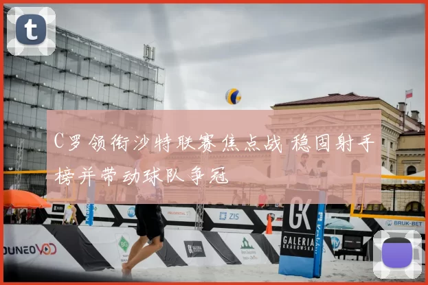 C罗领衔沙特联赛焦点战 稳固射手榜并带动球队争冠