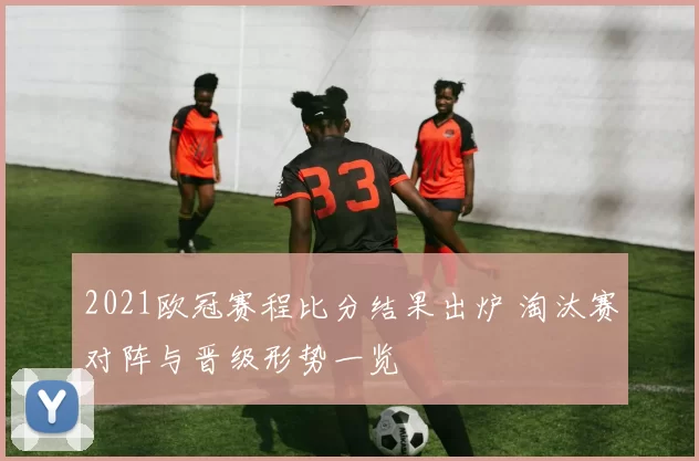 2021欧冠赛程比分结果出炉 淘汰赛对阵与晋级形势一览