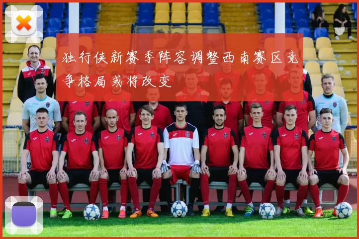 独行侠新赛季阵容调整西南赛区竞争格局或将改变