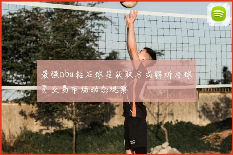 最强nba钻石球星获取方式解析与球员交易市场动态观察