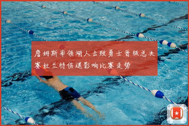 詹姆斯率领湖人击败勇士晋级总决赛杜兰特伤退影响比赛走势