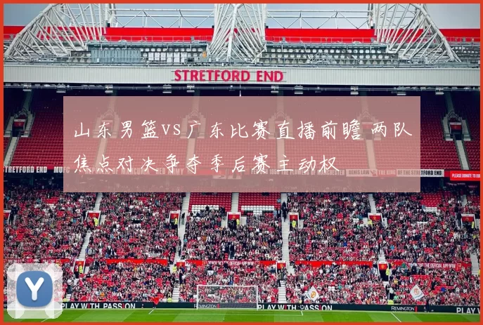山东男篮vs广东比赛直播前瞻 两队焦点对决争夺季后赛主动权