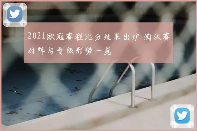 2021欧冠赛程比分结果出炉 淘汰赛对阵与晋级形势一览