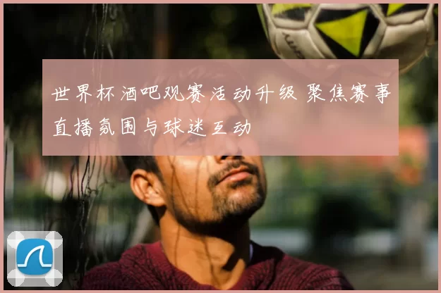 世界杯酒吧观赛活动升级 聚焦赛事直播氛围与球迷互动
