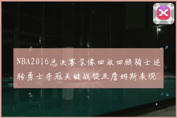 NBA2016总决赛录像回放回顾骑士逆转勇士夺冠关键战役及詹姆斯表现