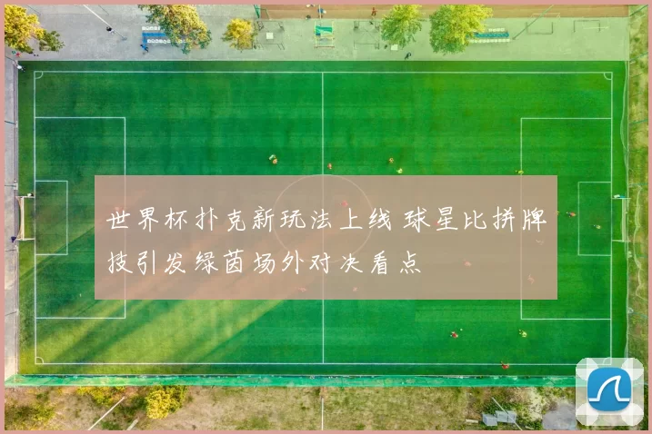 世界杯扑克新玩法上线 球星比拼牌技引发绿茵场外对决看点