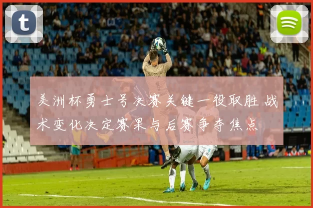 美洲杯勇士号决赛关键一役取胜 战术变化决定赛果与后赛争夺焦点
