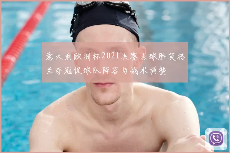 意大利欧洲杯2021决赛点球胜英格兰夺冠促球队阵容与战术调整