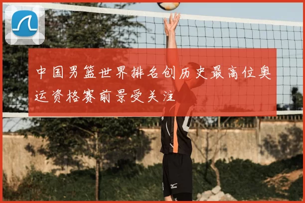 中国男篮世界排名创历史最高位奥运资格赛前景受关注