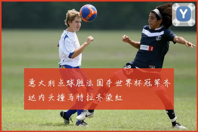 意大利点球胜法国夺世界杯冠军齐达内头撞马特拉齐染红