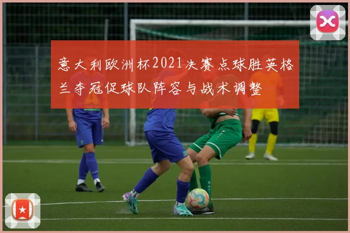 意大利欧洲杯2021决赛点球胜英格兰夺冠促球队阵容与战术调整