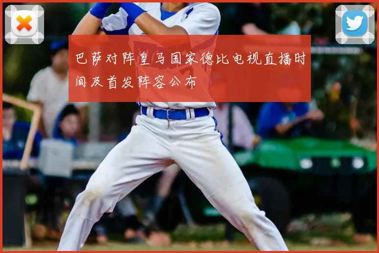 巴萨对阵皇马国家德比电视直播时间及首发阵容公布
