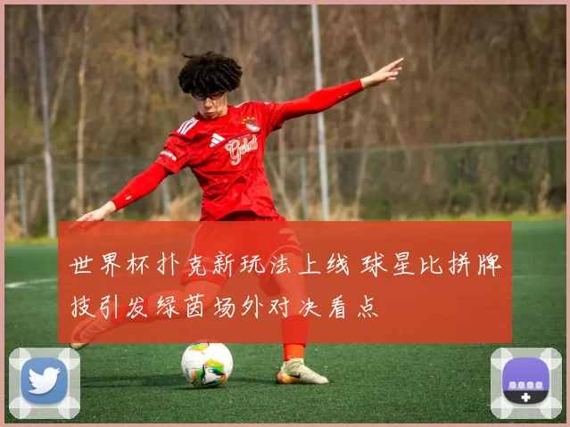 世界杯扑克新玩法上线 球星比拼牌技引发绿茵场外对决看点