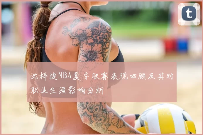 沈梓捷NBA夏季联赛表现回顾及其对职业生涯影响分析